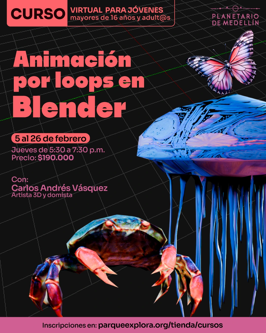 Ilustración. Sobre un fondo con una cuadrícula tridimensional aparecen figuras digitales: una mariposa en vuelo, una medusa y un cangrejo modelados en estilo tridimensional. En la parte superior izquierda se lee: “Curso virtual para jóvenes mayores de dieciséis años, adultas y adultos”. En el centro izquierdo aparece el título: “Animación por loops en Blender”. Más abajo se lee: “Cinco al veintiséis de febrero. Jueves de cinco y treinta a siete y treinta de la tarde. Precio: ciento noventa mil pesos”. En la parte inferior izquierda se lee: “Con: Carlos Andrés Vásquez. Artista tres dimensiones y domista”. En la franja inferior se lee: “Inscripciones en: parqueexplora.org/tienda/cursos”.