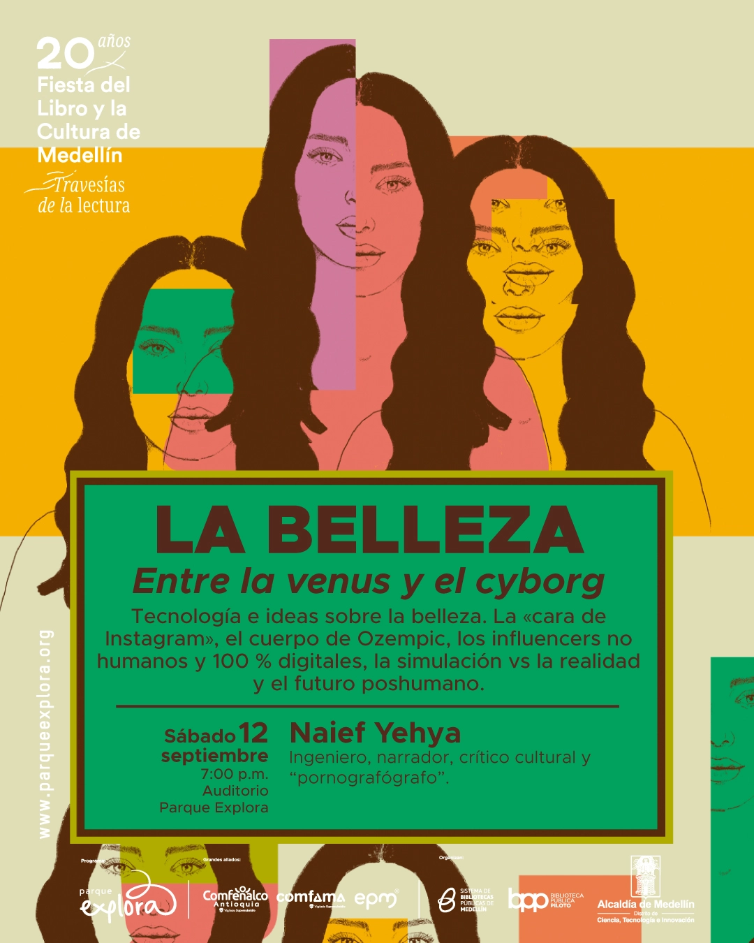 Ilustración. Tres figuras femeninas se superponen y fragmentan mediante rectángulos que duplican partes de sus rostros. En un recuadro se lee: «La belleza. Entre la Venus y el cyborg. Tecnología e ideas sobre la belleza. La «cara de Instagram», el cuerpo de Ozempic, los influencers no humanos y 100 % digitales, la simulación vs la realidad y el futuro poshumano. Sábado 12 septiembre, siete de la noche, Auditorio Parque Explora. Naief Yehya. Ingeniero, narrador, crítico cultural y «pornografógrafo». 20 años Fiesta del Libro y la Cultura de Medellín. Travesías de la lectura.».