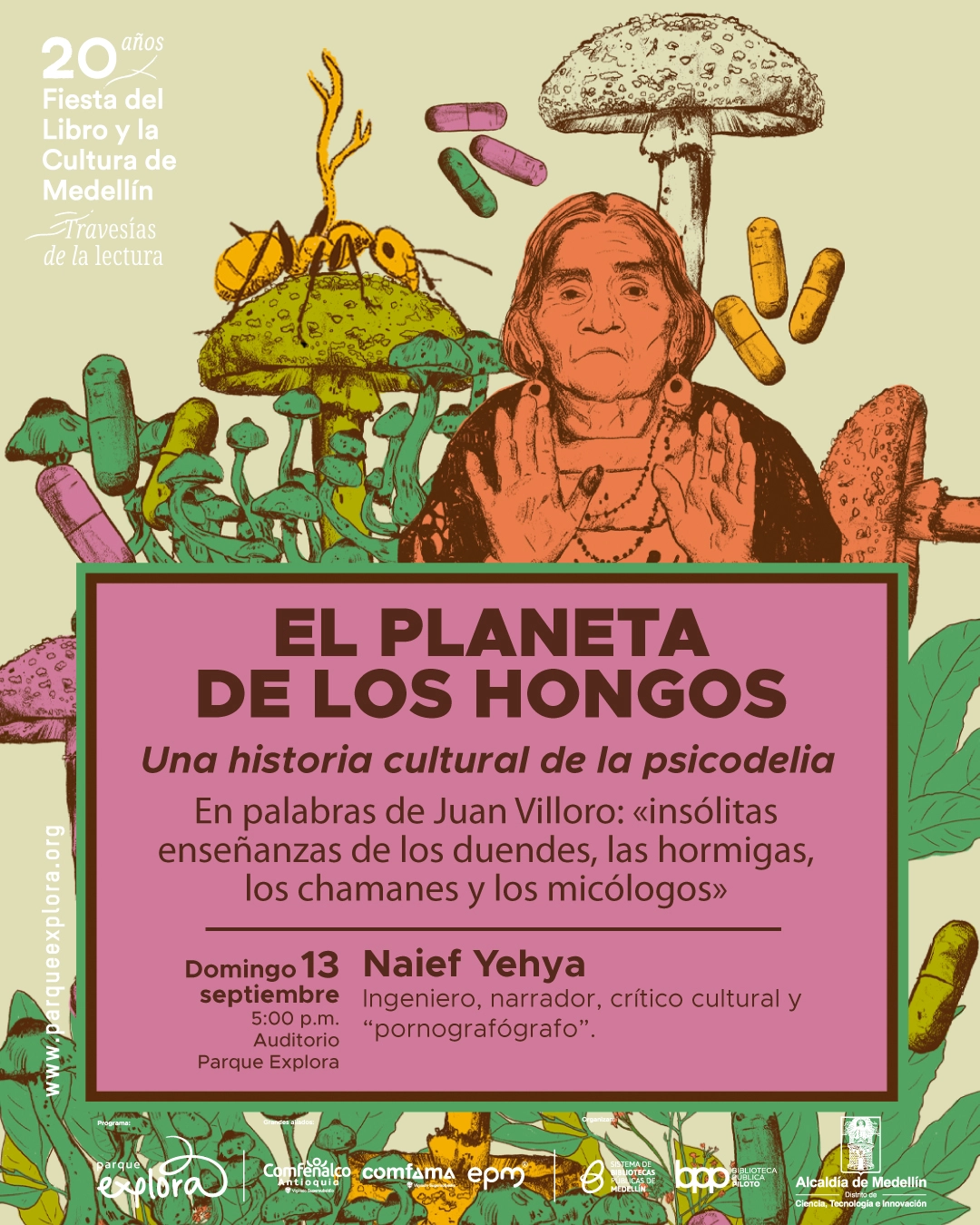 Fotomontaje. Una mujer aparece entre ilustraciones de hongos, una hormiga y cápsulas. En un recuadro se lee: «El planeta de los hongos. Una historia cultural de la psicodelia. En palabras de Juan Villoro: «insólitas enseñanzas de los duendes, las hormigas, los chamanes y los micólogos». Domingo 13 septiembre, cinco de la tarde, Auditorio Parque Explora. Naief Yehya. Ingeniero, narrador, crítico cultural y «pornografógrafo». 20 años Fiesta del Libro y la Cultura de Medellín. Travesías de la lectura.»