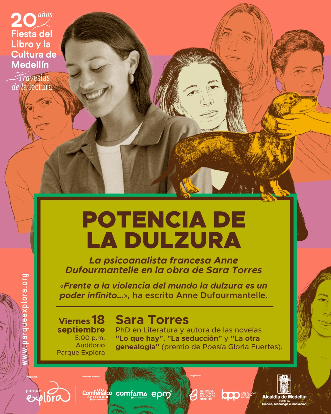 Fotomontaje. Una mujer sonriente aparece junto a la ilustración de un perro y rodeada de retratos de varias personas. En un recuadro se lee: «Potencia de la dulzura. La psicoanalista francesa Anne Dufourmantelle en la obra de Sara Torres. «Frente a la violencia del mundo la dulzura es un poder infinito...», ha escrito Anne Dufourmantelle. Viernes 18 septiembre, cinco de la tarde, Auditorio Parque Explora. Sara Torres. Doctora en Literatura y autora de las novelas «Lo que hay», «La seducción» y «La otra genealogía», premio de Poesía Gloria Fuertes. 20 años Fiesta del Libro y la Cultura de Medellín. Travesías de la lectura.».