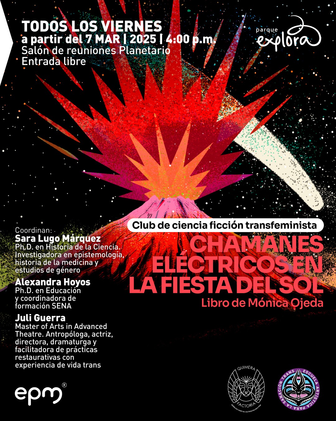 Ilustración. Sobre un fondo negro con puntos blancos simulando estrellas, se observa un volcán en erupción con tonos rojos, rosas y naranjas. Del cráter emergen explosiones con formas puntiagudas en rojo y morado. A los lados del volcán, hay nubes de ceniza en tonos naranja y verde, y en la parte superior derecha, un meteorito atraviesa el cielo. En la parte superior izquierda, un texto dice: «Todos los viernes a partir del siete de marzo de dos mil veinticinco a las cuatro de la tarde. Salón de reuniones Planetario. Entrada libre». En el centro, un recuadro contiene el texto: «Club de ciencia ficción transfeminista». Debajo, un título dice: «Chamanes eléctricos en la fiesta del sol. Libro de Mónica Ojeda». En la parte inferior izquierda, aparecen los nombres y descripciones de las coordinadoras: Sara Lugo Márquez, doctora en Historia de la Ciencia; Alexandra Hoyos, doctora en Educación; y Juli Guerra, con estudios en teatro y experiencia de vida trans"