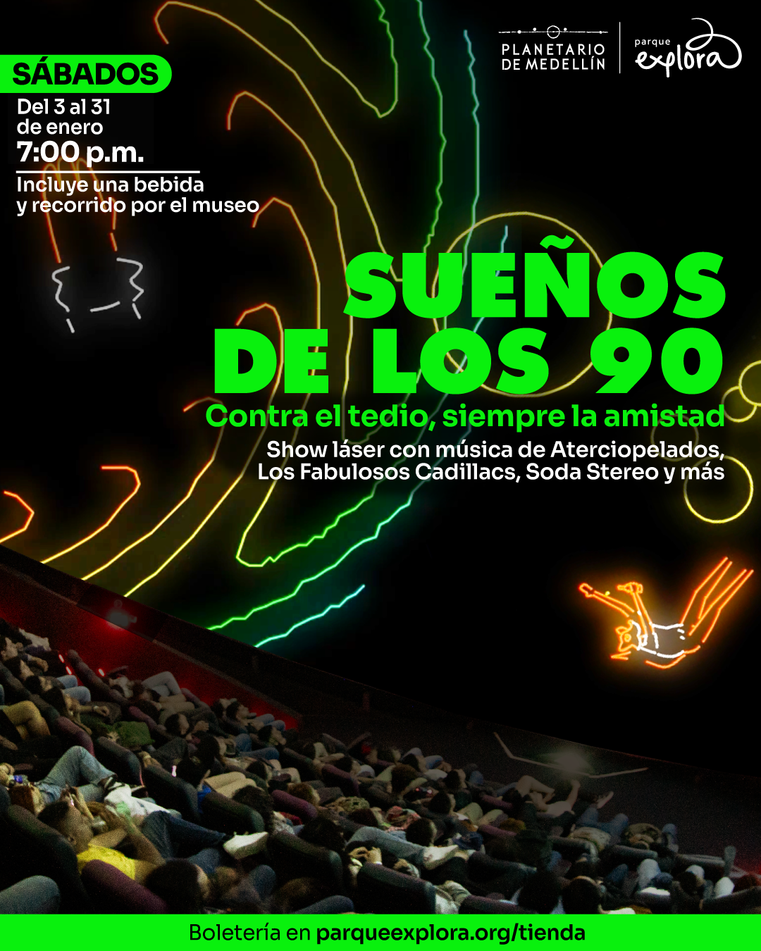 Ilustración. Sobre un fondo oscuro aparecen trazos luminosos curvos y ondulados que evocan figuras abstractas y siluetas humanas en movimiento. En la parte inferior de la imagen una audiencia recostada en asientos, mirando hacia arriba. En la parte superior izquierda se lee: “Sábados. Del 3 al 31 de enero. Siete de la noche. Incluye una bebida y recorrido por el museo”. En el centro de la imagen un texto que dice: “Sueños de los 90. Contra el tedio, siempre la amistad. Show láser con música de Aterciopelados, Los Fabulosos Cadillacs, Soda Stereo y más”. En una franja inferior se lee: “Boletería en parqueexplora.org/tienda”.