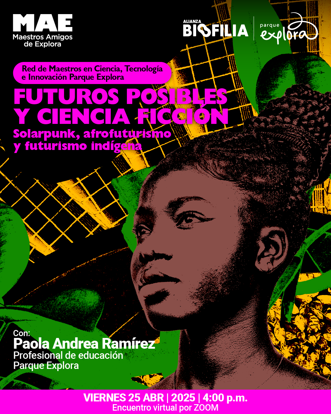 Ilustración. Sobre un fondo negro con patrones de líneas amarillas, hojas verdes y detalles naranjas, se encuentra el rostro de perfil de una mujer afrodescendiente con trenzas, mirando hacia la derecha. En la parte superior, dentro de una franja rosada, un texto dice: "Red de Maestros en Ciencia, Tecnología e Innovación Parque Explora". Debajo, en letras grandes: "Futuros posibles y ciencia ficción". Más abajo: "Solarpunk, afrofuturismo y futurismo indígena". En la parte inferior izquierda se lee: "Con: Paola Andrea Ramírez. Profesional de educación Parque Explora". En la parte inferior, dentro de una franja rosada: "Viernes 25 de abril de 2025 a las cuatro de la tarde. Encuentro virtual por Zoom".