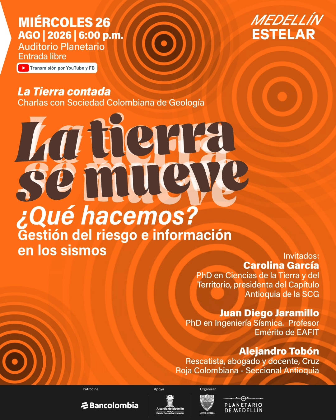 Ilustración. Sobre un fondo con círculos concéntricos se lee en la parte superior: «Miércoles 26 de agosto de 2026 a las seis de la tarde. Auditorio Planetario. Entrada libre. Transmisión por YouTube y Facebook». En el centro: «La Tierra contada. Charlas con Sociedad Colombiana de Geología. La Tierra se mueve. ¿Qué hacemos? Gestión del riesgo e información en los sismos». A la derecha: «Invitados: Carolina García, doctora en Ciencias de la Tierra y del Territorio, presidenta del Capítulo Antioquia de la Sociedad Colombiana de Geología. Juan Diego Jaramillo, doctor en Ingeniería Sísmica. Profesor Emérito de EAFIT. Alejandro Tobón. Rescatista, abogado y docente, Cruz Roja Colombiana - Seccional Antioquia».