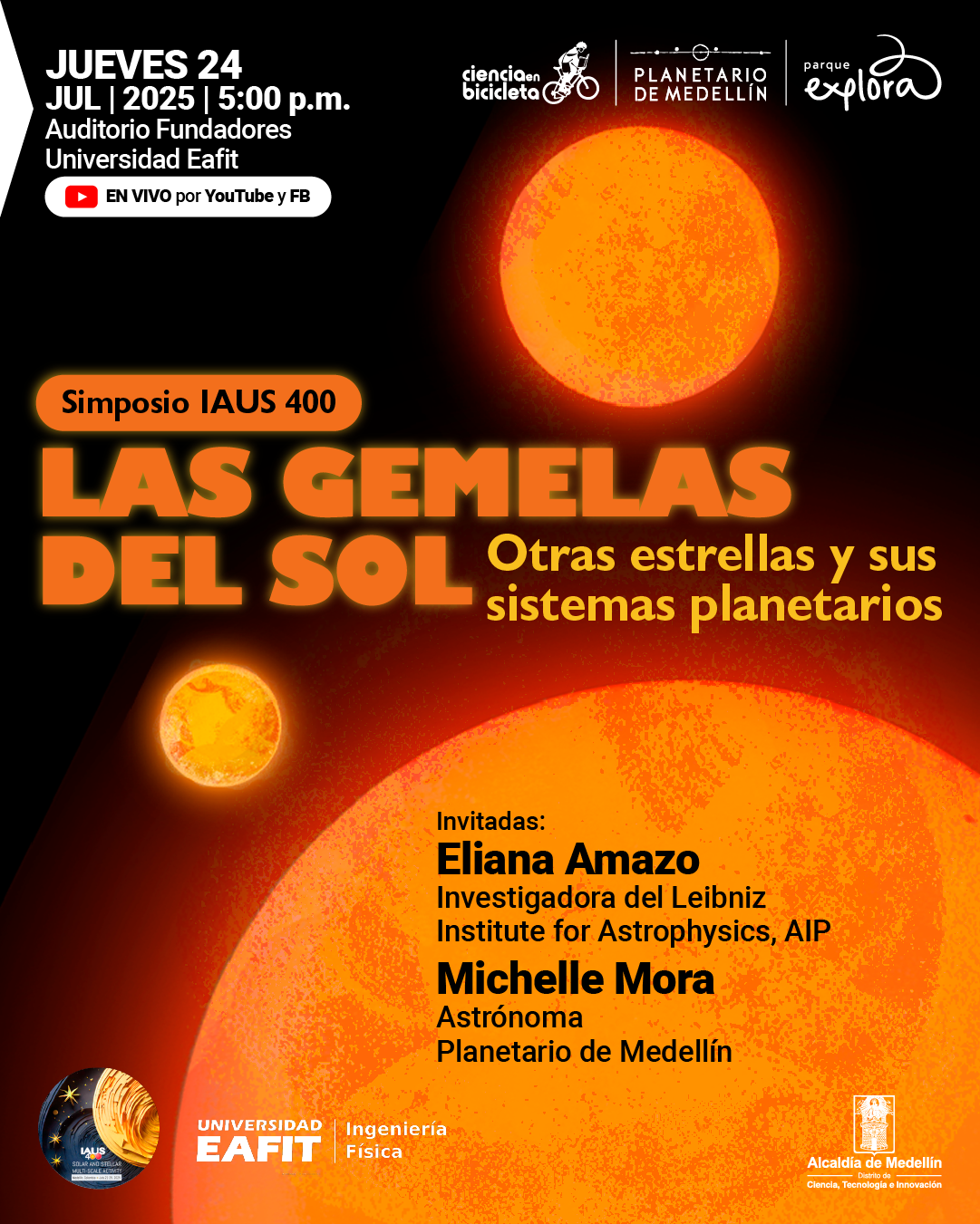 Ilustración. Sobre un fondo negro con tres cuerpos estelares de tonos anaranjados y texturas solares, se presenta la información de un evento. En la parte superior izquierda se lee: "Jueves 24 de julio de 2025 a las cinco de la tarde. Auditorio Fundadores, Universidad Eafit". Debajo, un ícono de transmisión en vivo acompañado del texto: "En vivo por YouTube y Facebook". Al centro, dentro de un recuadro, aparece: "Simposio IAUS 400". Más abajo: "Las gemelas del Sol. Otras estrellas y sus sistemas planetarios". En el sector inferior derecho se leen las invitadas: "Eliana Amazo. Investigadora del Leibniz Institute for Astrophysics, AIP" y "Michelle Mora. Astrónoma, Planetario de Medellín". En la esquina inferior izquierda hay una insignia redonda con una ilustración de estrellas.