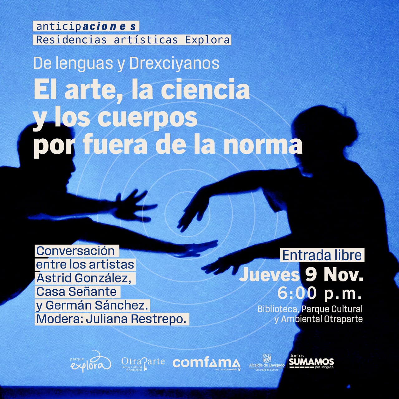 Fotografía. Sobre un fondo azul con una línea delgada en espiral, de cada extremo lateral sale un par de brazos humanos, al parecer, fotografiados mientras se movían. Arriba un texto dice: “Anticipaciones. Residencias artísticas Explora”. Debajo, más grande, dice: “De lenguas y drexcyanos. El arte, la ciencia y los cuerpos por fuera de la norma”. En la parte inferior otro texto dice: “Conversación entre los artistas Astrid González, Casa Señante y Germán Sánchez. Modera: Juliana Restrepo. Entrada libre. Jueves 9 de noviembre a las 6 de la tarde en la Biblioteca, Parque Cultural y Ambiental Otraparte”.