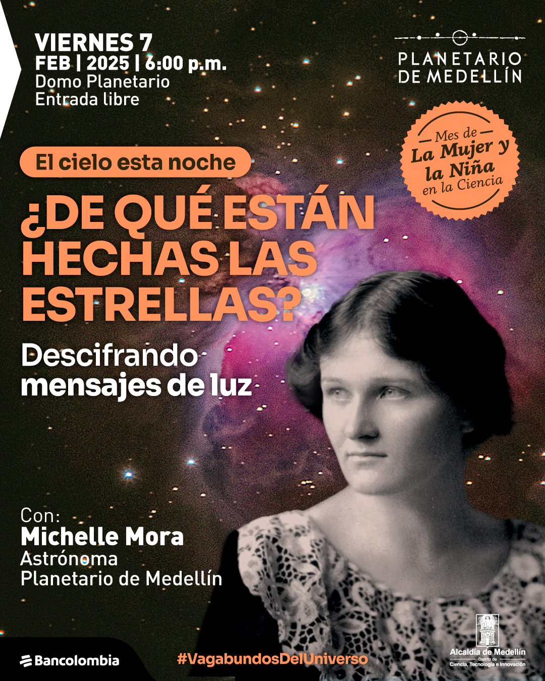 Fotomontaje. Sobre un fondo de estrellas y una nebulosa en tonos rosas y morados, aparece el retrato en blanco y negro de una mujer con cabello corto y ondulado, vestida con un atuendo de encaje. En la parte superior izquierda, el texto dice: "Viernes 7 de febrero de 2025 a las 6 de la tarde. Domo Planetario. Entrada libre". En la parte superior central, dentro de una franja naranja, está la frase "El cielo esta noche". Debajo, el título "¿De qué están hechas las estrellas?" en letras grandes y anaranjadas, seguido de "Descifrando mensajes de luz". En la parte inferior izquierda, se lee: "Con: Michelle Mora, astrónoma, Planetario de Medellín". En la esquina superior derecha, un sello circular naranja contiene el texto "Mes de la Mujer y la Niña en la Ciencia". En la parte inferior, un hashtag dice "#VagabundosDelUniverso".