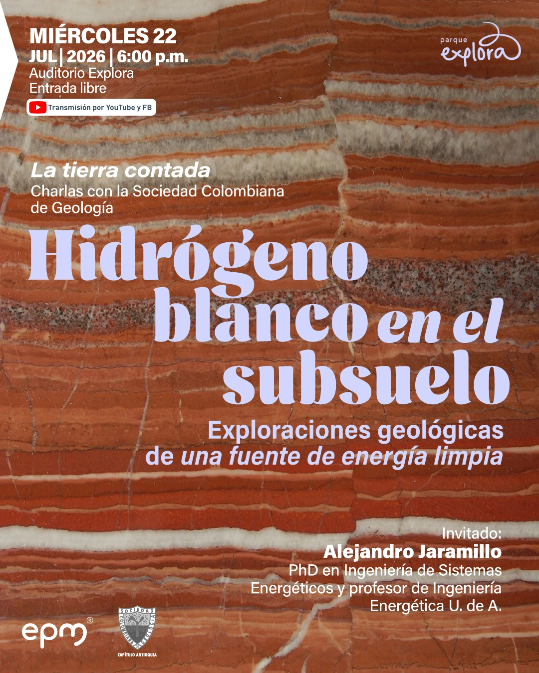 Fotografía de capas de roca en tonos marrones y blancos. En la parte superior izquierda: «Miércoles veintidós de julio de dos mil veintiséis a las seis de la tarde. Auditorio Explora. Entrada libre». En el centro: «La tierra contada. Charlas con la Sociedad Colombiana de Geología. Hidrógeno blanco en el subsuelo». Debajo: «Exploraciones geológicas de una fuente de energía limpia». A la derecha: «Invitado: Alejandro Jaramillo, doctor en ingeniería de sistemas energéticos y profesor de ingeniería energética Universidad de Antioquia».