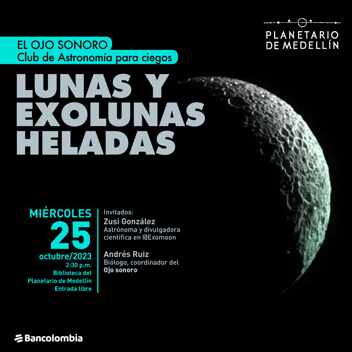 Fotografía. Se observa un cuerpo celeste blanco y redondo, iluminado solo por el lado derecho, sobre un fondo negro. En la parte inferior izquierda un texto: "El ojo sonoro, club de Astronomía para ciegos. Lunas y exolunas heladas. Invitados: Zusi González, astrónoma y divulgadora científica en arroba Exomoon. Andrés Ruiz, biólogo, coordinador de el Ojo sonoro. Miércoles 25 octubre de 2023. 2:30 de la tarde. Biblioteca del Planetario de Medellín"