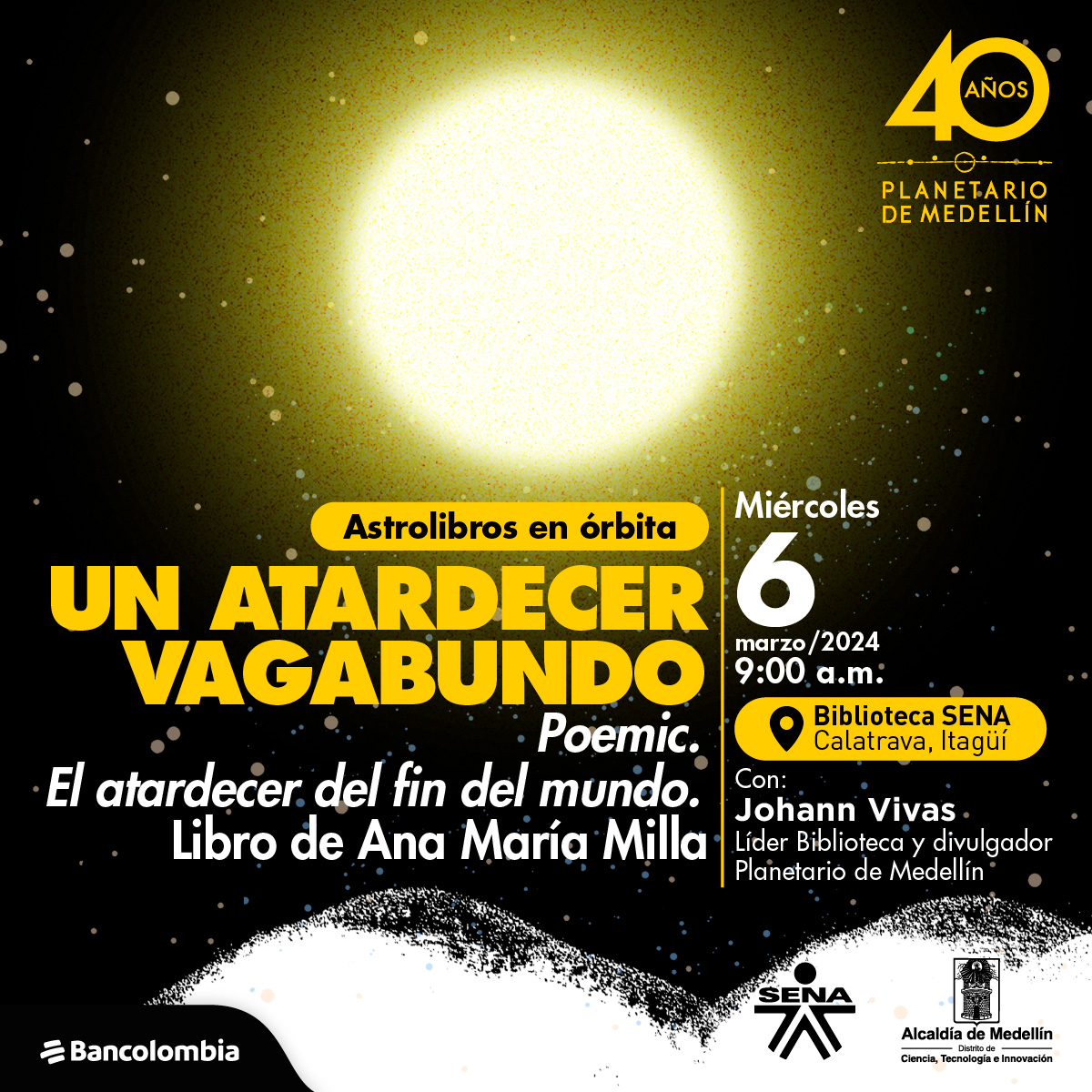 Ilustración. Figura circular de color amarillo destellante, a su alrededor círculos pequeños de diferentes colores y tres montañas de color blanco. Arriba un texto dice:” Astrolibros en órbita. Un atardecer vagabundo. Poemic. El atardecer del fin del mundo, libro de Ana María Milla. Miércoles 06 de marzo, a las 9:00 de la mañana en la biblioteca SENA Calatrava en Itagüí. Con: Johann Vivas, líder biblioteca Planetario”.