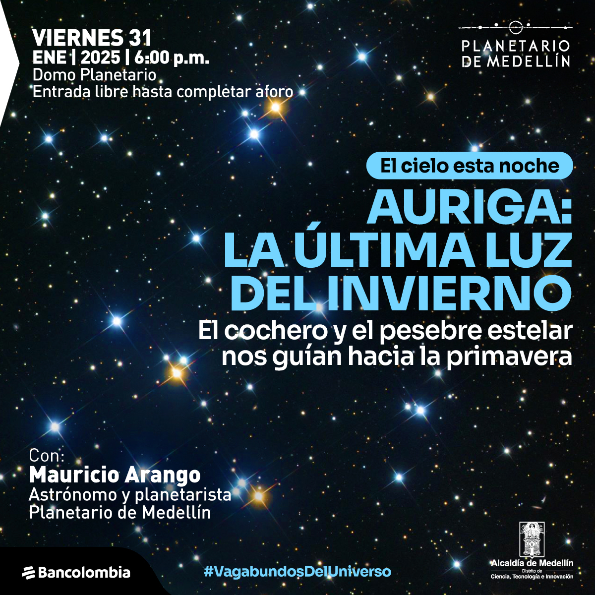 Foto. Un fondo estrellado en el que resaltan algunas zonas con estrellas más grandes y brillantes, en tonos azules y naranjas. Sobre la imagen un texto que dice: "Viernes 31 de enero de 2025 a las 6 de la tarde. Domo Planetario. Entrada libre hasta completar aforo. El cielo esta noche. Auriga: la última luz del invierno. El cochero y el pesebre estelar nos guían hacia la primavera. Con: Mauricio Arango, astrónomo y planetarista Planetario de Medellín. #VagabundosDelUniverso".