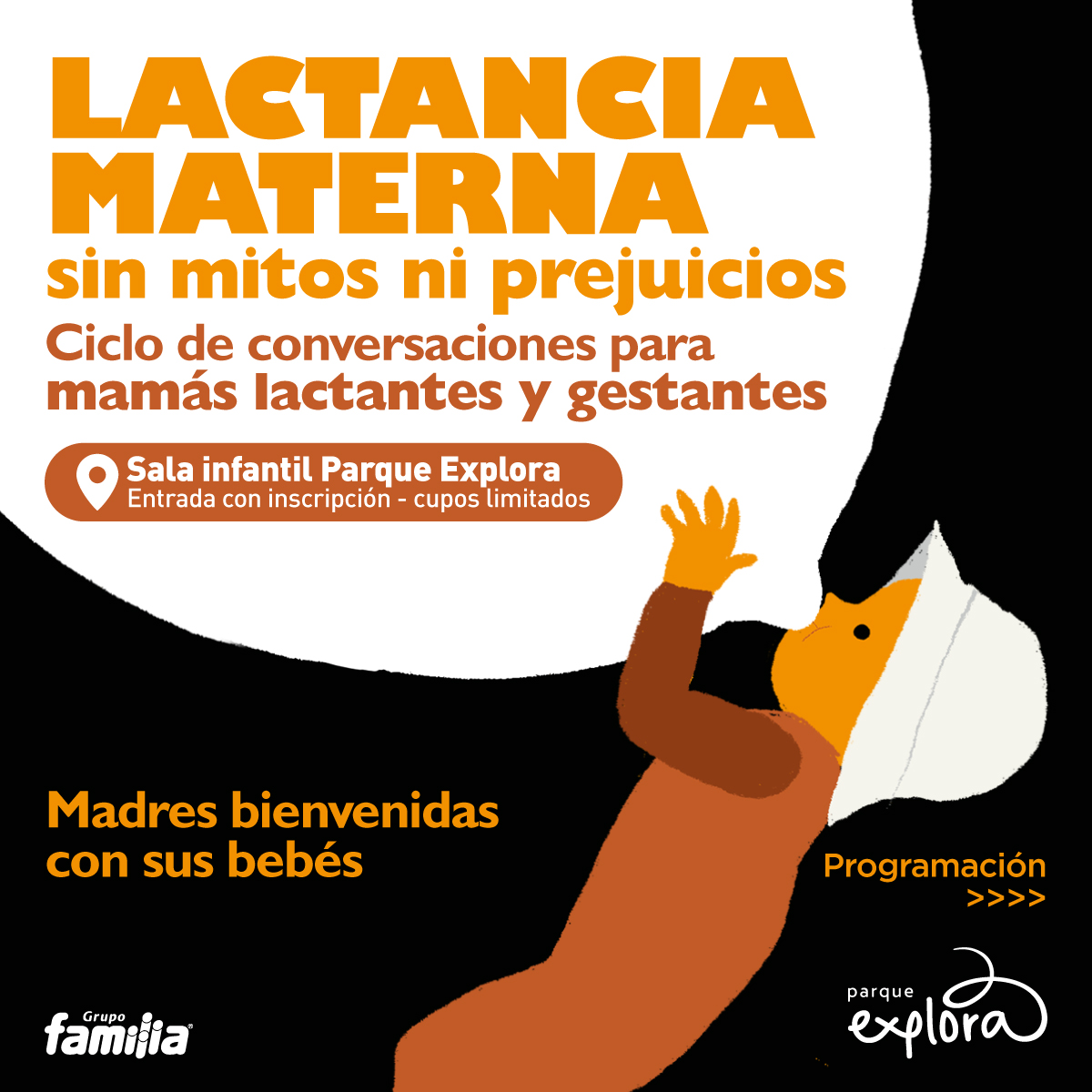Ilustración. De perfil y desde el torso hacia arriba, se ve un bebé con sombrero blanco. Tiene la boca abierta y se está acercando a un seno muy grande de color blanco, lo que sugiere que está en el acto de amamantar. En la parte superior, hay un texto que dice: "lactancia materna sin mitos ni prejuicios. Ciclo de conversaciones para mamás lactantes y gestantes". Debajo, hay un recuadro con texto que dice: "Sala infantil Parque Explora. Entrada con inscripción - cupos limitados". En la parte inferior izquierda, hay un texto que dice: "Madres bienvenidas con sus bebés". A la derecha, hay un texto que dice: "Programación >>>>".