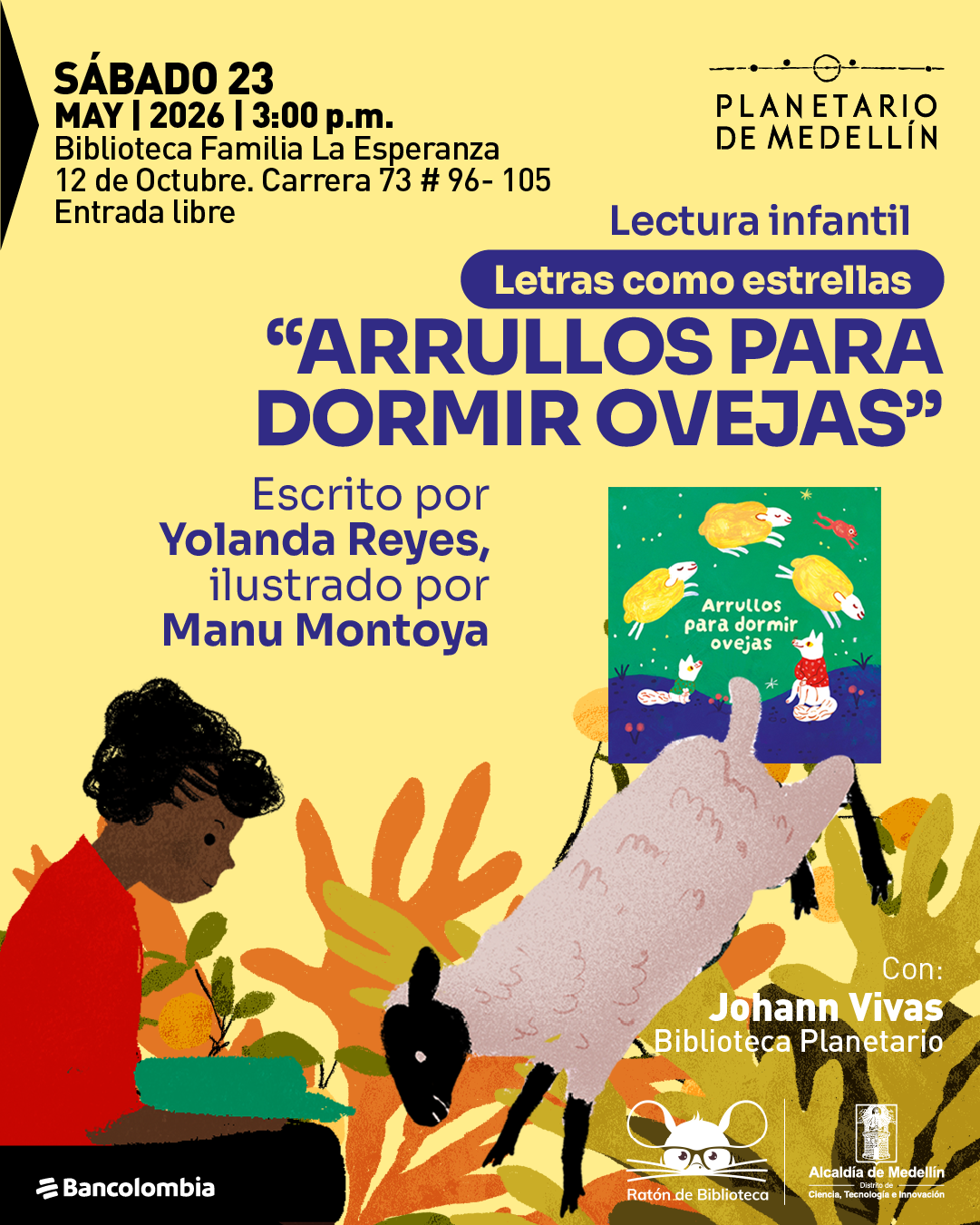 Ilustración. Sobre un fondo claro con plantas y figuras, un niño observa una oveja mientras aparece la imagen de un libro. En la parte superior izquierda dice: «Sábado 23 de mayo de 2026 | 3:00 de la tarde. Biblioteca Familia La Esperanza, 12 de Octubre. Carrera 73 número 96-105. Entrada libre». En el centro dice: «Lectura infantil». Debajo dice: «Letras como estrellas». Luego dice: ««Arrullos para dormir ovejas»». Más abajo dice: «Escrito por Yolanda Reyes, ilustrado por Manu Montoya». En la parte inferior derecha dice: «Con: Johann Vivas. Biblioteca Planetario».
