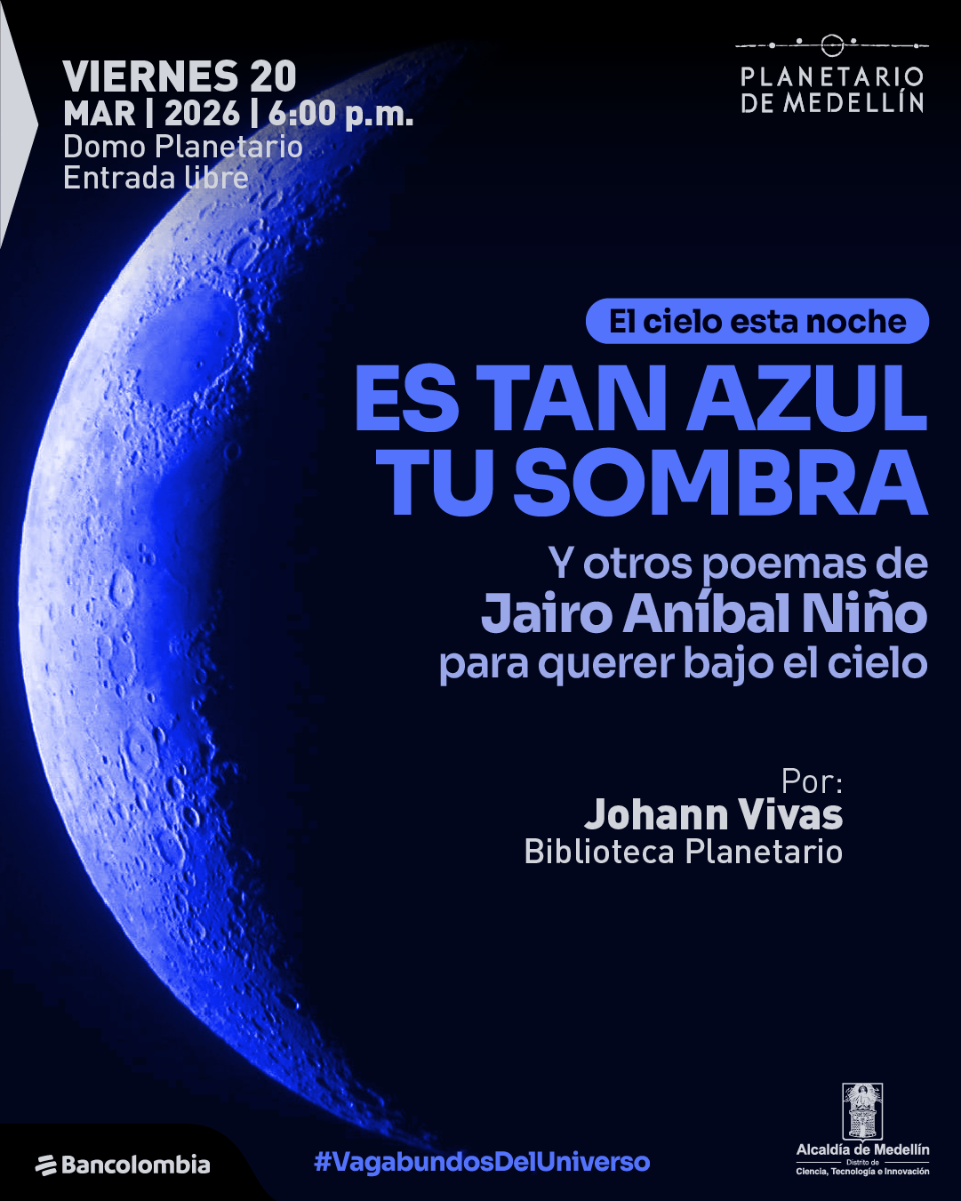 Ilustración. Sobre un fondo oscuro aparece en el lado izquierdo una gran imagen de la Luna en fase creciente, iluminada en tonos azules y con cráteres visibles. En la parte superior izquierda hay un bloque de texto que dice: “Viernes veinte de marzo de dos mil veintiséis a las seis de la tarde. Domo Planetario. Entrada libre”. En la parte superior derecha se ubica un texto que dice: “Planetario de Medellín”. Hacia el centro derecho, dentro de una forma redondeada, se lee: “El cielo esta noche”. Debajo, en letras grandes: “Es tan azul tu sombra”. Más abajo: “Y otros poemas de Jairo Aníbal Niño para querer bajo el cielo”. En la parte inferior derecha se lee: “Por: Johann Vivas. Biblioteca Planetario”. En la parte inferior aparece el texto: “#VagabundosDelUniverso”.