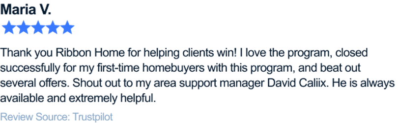 Thank you Ribbon Home for helping clients win! I love the program, closed successfully for my first-time homebuyers with this program, and beat out several offers. Shout out to my area support manager David Caliix. He is always available and extremely helpful.