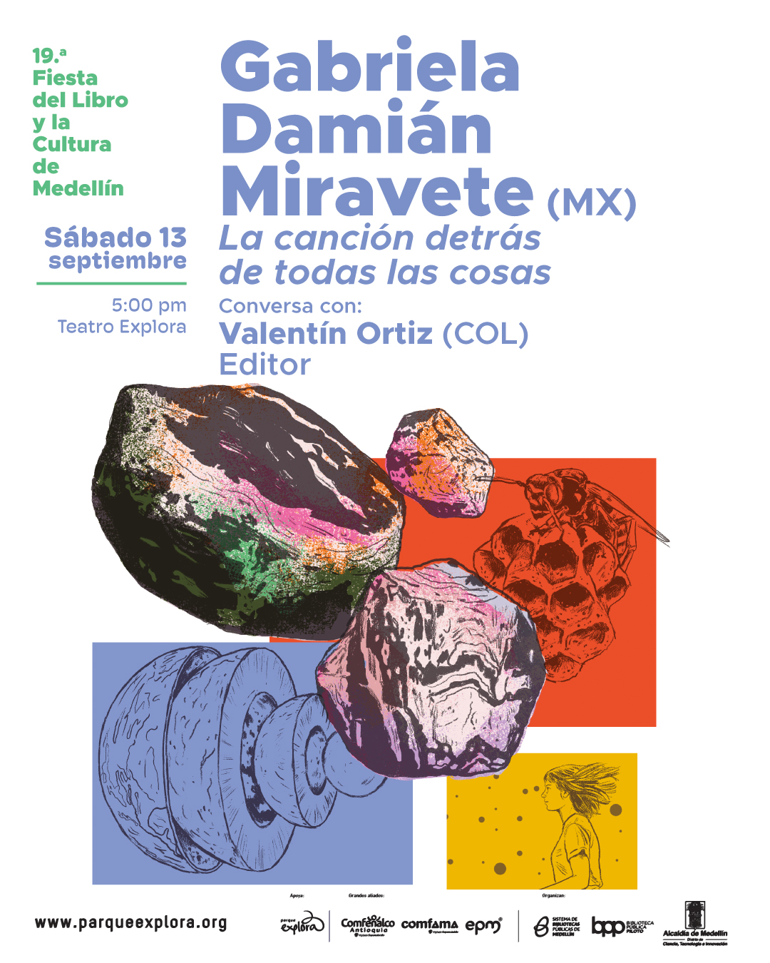 Afiche ilustrado. En la parte superior izquierda aparece el texto: "19.ª Fiesta del Libro y la Cultura de Medellín". Más abajo, en un recuadro verde, dice: "Sábado 13 septiembre 5:00 pm Teatro Explora". En la parte superior derecha se lee: "Gabriela Damián Miravete (MX) La canción detrás de todas las cosas". Debajo: "Conversa con: Valentín Ortiz (COL) Editor". En la parte central inferior se muestran varias ilustraciones: grandes rocas con vetas de colores, una figura de insecto sobre un panal en un recuadro naranja, un planeta seccionado en capas dentro de un recuadro azul y, en la parte inferior derecha, el perfil de una mujer dibujada en un recuadro amarillo. En la parte inferior se lee: "www.parqueexplora.org "
