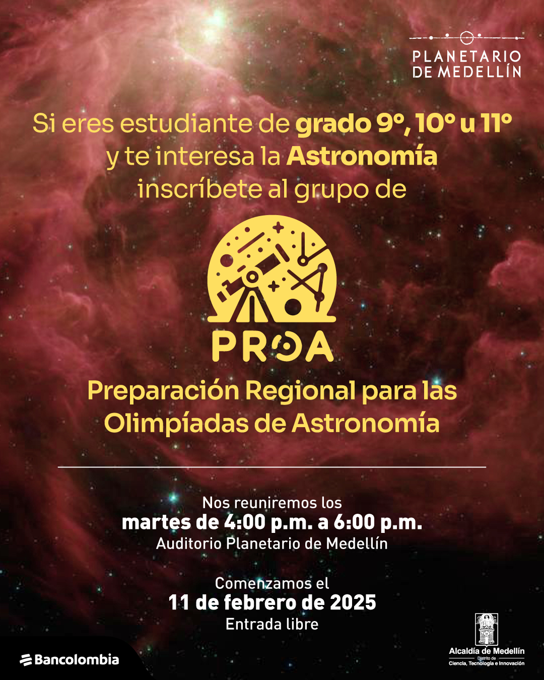Ilustración. Sobre un fondo de una nebulosa rojiza con estrellas brillantes, se encuentra un icono amarillo con elementos astronómicos como un telescopio, estrellas y constelaciones. Encima, un texto dice: «Si eres estudiante de grado noveno, décimo u once y te interesa la astronomía, inscríbete al grupo de». Debajo del icono, en amarillo, está el nombre «PROA». Más abajo, en letras grandes, se lee: «Preparación Regional para las Olimpiadas de Astronomía». Luego, en blanco y negrita: «Nos reuniremos los martes de cuatro de la tarde a seis de la tarde. Auditorio Planetario de Medellín». En la parte inferior: «Comenzamos el once de febrero de dos mil veinticinco. Entrada libre».