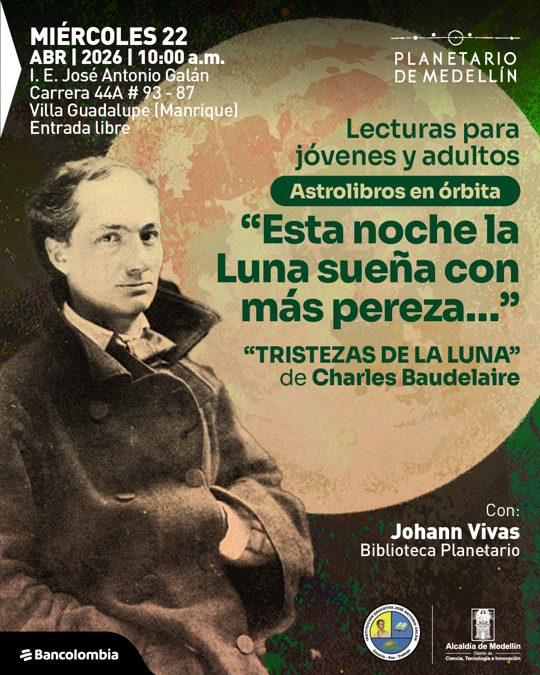Fotografía. Sobre un fondo oscuro con una gran luna clara al centro, en la parte superior izquierda dice: «Miércoles 22 abril 2026 | 10:00 a. m. I. E. José Antonio Galán. Carrera 44A # 93 - 87. Villa Guadalupe (Manrique). Entrada libre». En la parte derecha dice: «Lecturas para jóvenes y adultos». Debajo, dentro de una franja, dice: «Astrolibros en órbita». Más abajo aparece una cita: «Esta noche la Luna sueña con más pereza...». Debajo dice: ««Tristezas de la Luna» de Charles Baudelaire». En la parte inferior derecha dice: «Con: Johann Vivas. Biblioteca Planetario». A la izquierda aparece el retrato de un hombre con abrigo oscuro.
