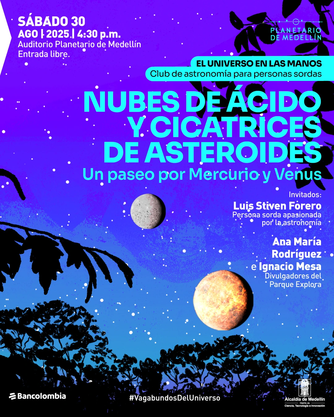 Ilustración. El fondo es un cielo en tonos morados y azules con pequeñas estrellas dispersas. En el centro se observan dos planetas, uno gris con superficie rocosa y otro anaranjado brillante. En la parte inferior aparecen siluetas de árboles y ramas que enmarcan la escena. En la esquina superior izquierda está el texto: "Sábado 30 agosto 2025 a las 4:30 de la tarde. Auditorio Planetario de Medellín. Entrada libre". En la parte superior central se lee: "El universo en las manos. Club de astronomía para personas sordas". En el centro, en letras grandes: "Nubes de ácido y cicatrices de asteroides. Un paseo por Mercurio y Venus". A la derecha: "Invitados: Luis Stiven Forero, persona sorda apasionada por la astronomía. Ana María Rodríguez e Ignacio Mesa, divulgadores del Parque Explora". En la parte inferior está la etiqueta "#VagabundosDelUniverso".