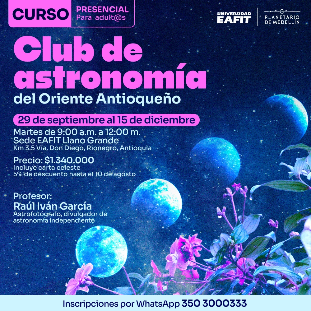 Fotomontaje. Sobre un cielo estrellado aparecen cuatro cuerpos celestes y, en la parte inferior y derecha, ramas con flores. En la parte superior izquierda se lee: «Curso presencial para adultos». En el centro: «Club de astronomía del Oriente Antioqueño. 29 de septiembre al 15 de diciembre. Martes de nueve de la mañana a doce del mediodía. Sede Llano Grande. Kilómetro 3,5 vía Don Diego, Rionegro, Antioquia. Precio: 1.340.000 pesos. Incluye carta celeste. 5 % de descuento hasta el 10 de agosto». Más abajo: «Profesor: Raúl Iván García. Astrofotógrafo, divulgador de astronomía independiente». En la franja inferior: «Inscripciones: 350 3000333».