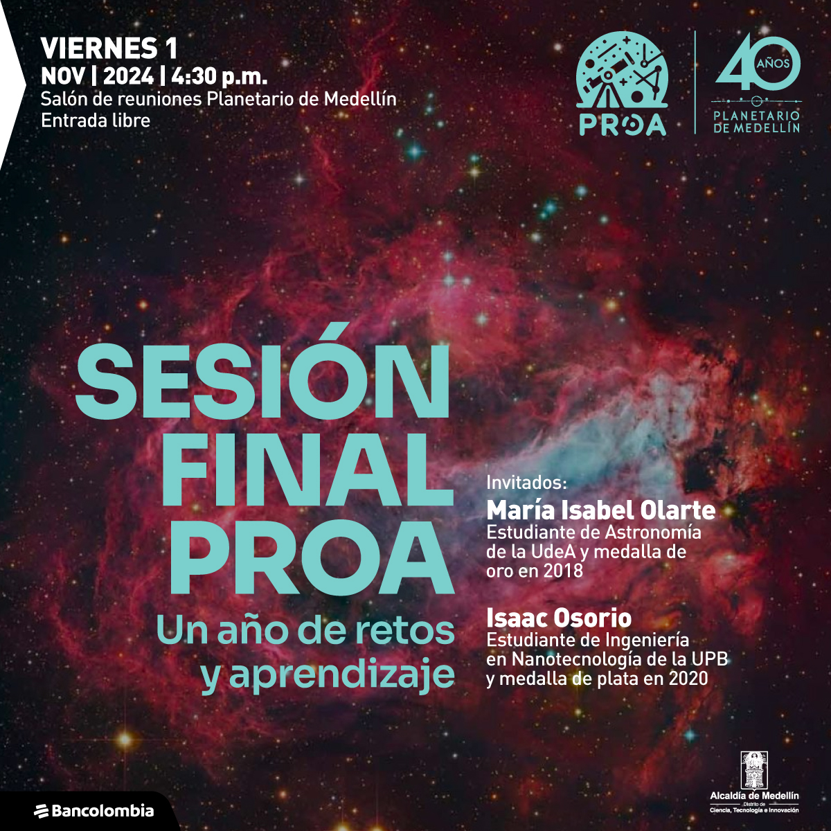 Foto. Sobre un fondo estrellado aparece una nebulosa, manchas dispersas en el cielo en tonos rosados y azules sobre las cuales se ven puntos de distintos colores unos más grandes que otros. En la parte inferior de la imagen un texto que dice: "Viernes 1 de noviembre de 2024 a las 4:30 de la tarde. Salón de reuniones Planetario de Medellín. Entrada libre. Sesión final PROA. Un año de retos y aprendizaje. Invitados: María Isabel Olarte, estudiante de Astronomía de la UdeA y medalla de oro en 2018. Isaac Osorio, estudiante de Ingeniería en Nanotecnología de la UPB y medalla de plata en 2020".