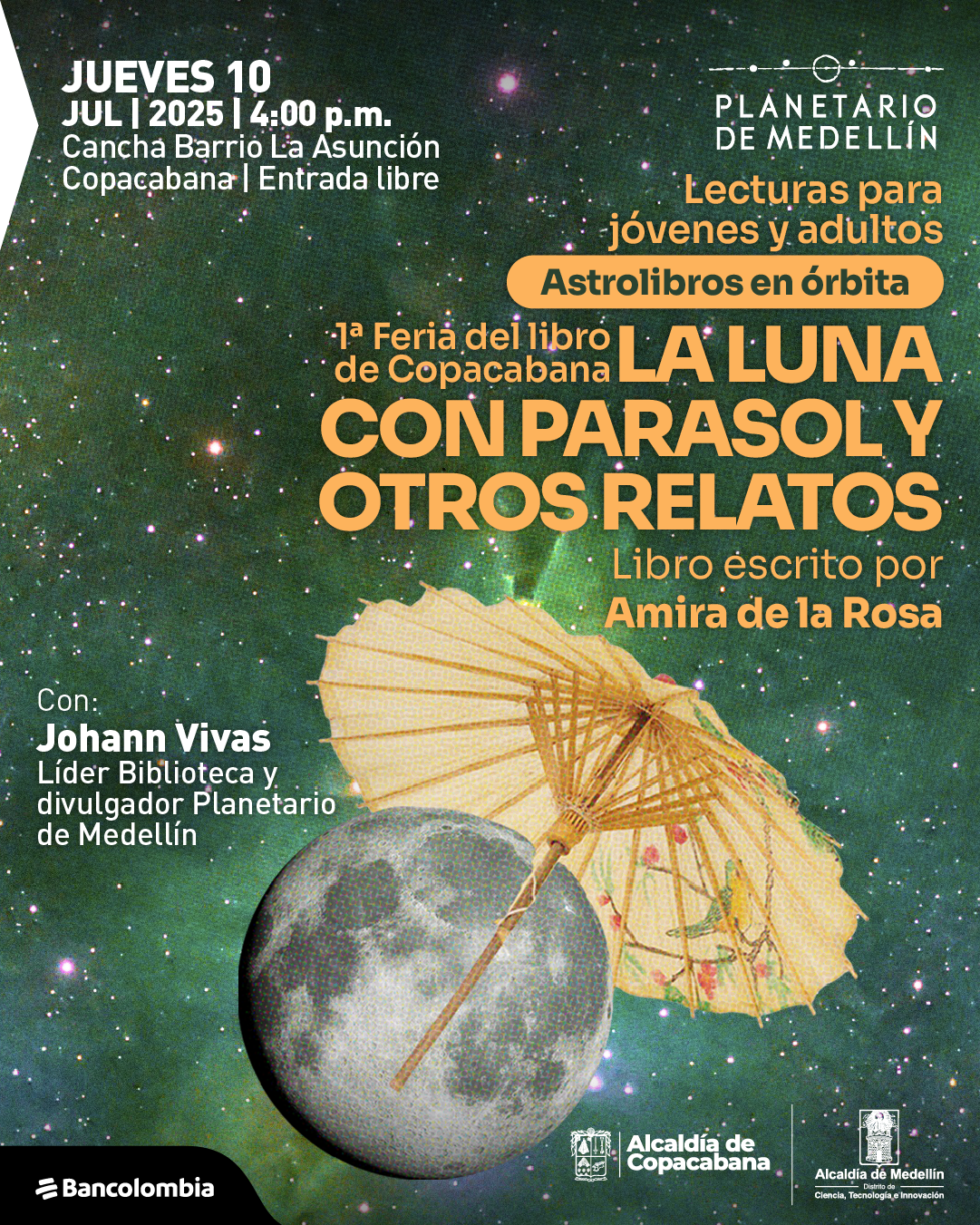 Ilustración. Sobre un fondo de cielo estrellado en tonos verdes, se observa una luna gris con una sombrilla decorativa amarilla apoyada sobre ella. En la parte superior izquierda se lee: "Jueves 10 julio 2025 cuatro de la tarde. Cancha Barrio La Asunción, Copacabana. Entrada libre". En la parte superior derecha aparece el texto: "Planetario de Medellín". Más abajo: "Lecturas para jóvenes y adultos". Dentro de una franja amarilla se lee: "Astrolibros en órbita". En el centro derecho, en letras grandes: "Primera Feria del Libro de Copacabana. La luna con parasol y otros relatos". Debajo: "Libro escrito por Amira de la Rosa". En la parte inferior izquierda se lee: "Con: Johann Vivas, líder Biblioteca y divulgador Planetario de Medellín".