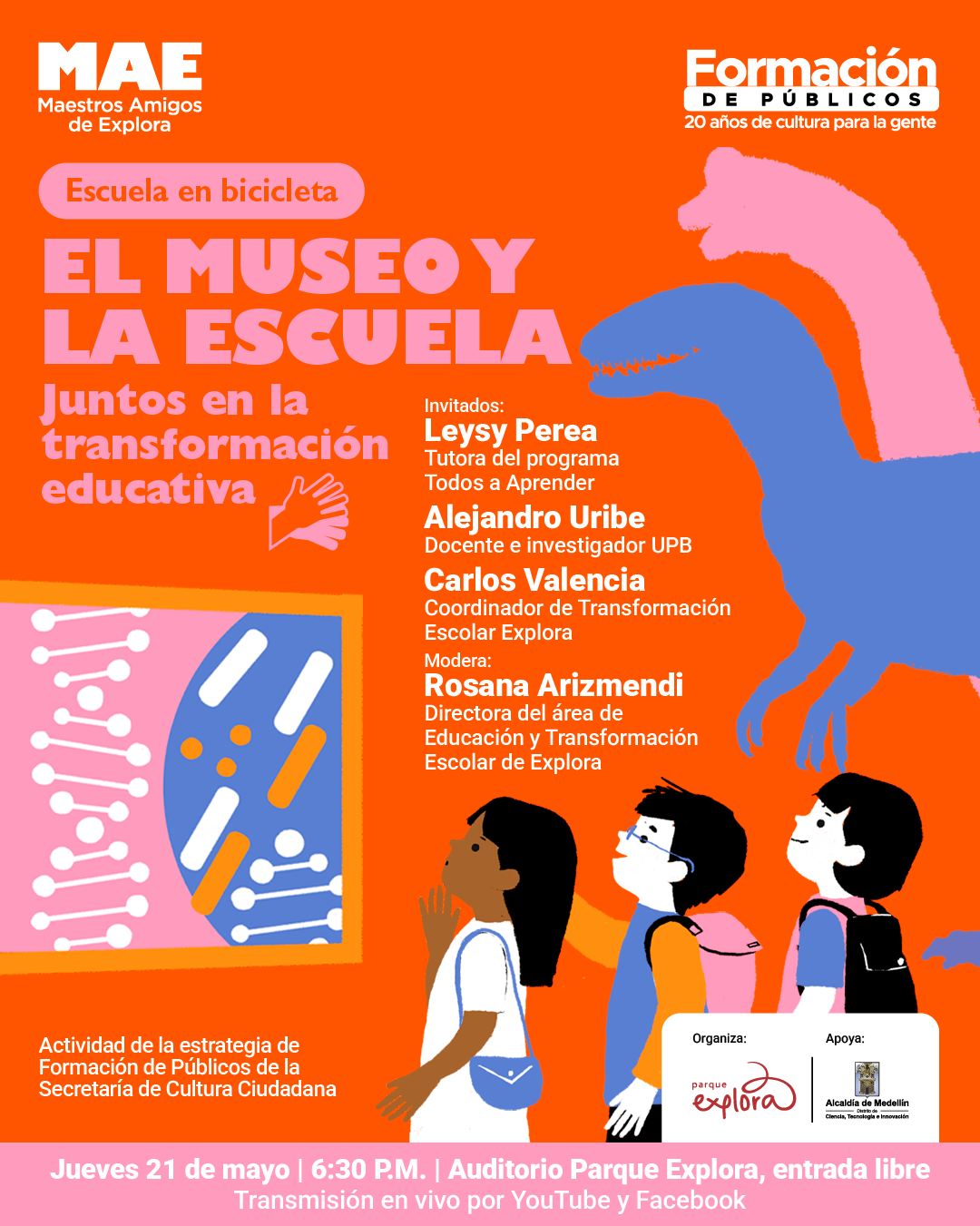 Ilustración. Sobre un fondo naranja, a la derecha aparecen dos dinosaurios grandes, uno rosado y otro azul, observados por tres niñas y niños con morrales. A la izquierda hay una imagen enmarcada con formas de circuitos y piezas alargadas, y al centro un ícono de una mano. En la parte superior izquierda, dentro de una franja rosada, se lee: «Escuela en bicicleta». Debajo dice: «El museo y la escuela. Juntos en la transformación educativa». En el centro dice: «Invitados: Leysy Perea, tutora del programa Todos a Aprender; Alejandro Uribe, docente e investigador de la Universidad Pontificia Bolivariana; Carlos Valencia, coordinador de Transformación Escolar Explora. Modera: Rosana Arizmendi, directora del área de Educación y Transformación Escolar de Explora». Abajo a la izquierda dice: «Actividad de la estrategia de Formación de Públicos de la Secretaría de Cultura Ciudadana». En la franja inferior dice: «Jueves veintiuno de mayo, seis y treinta de la tarde, auditorio Parque Explora, entrada libre. Transmisión en vivo por YouTube y Facebook».