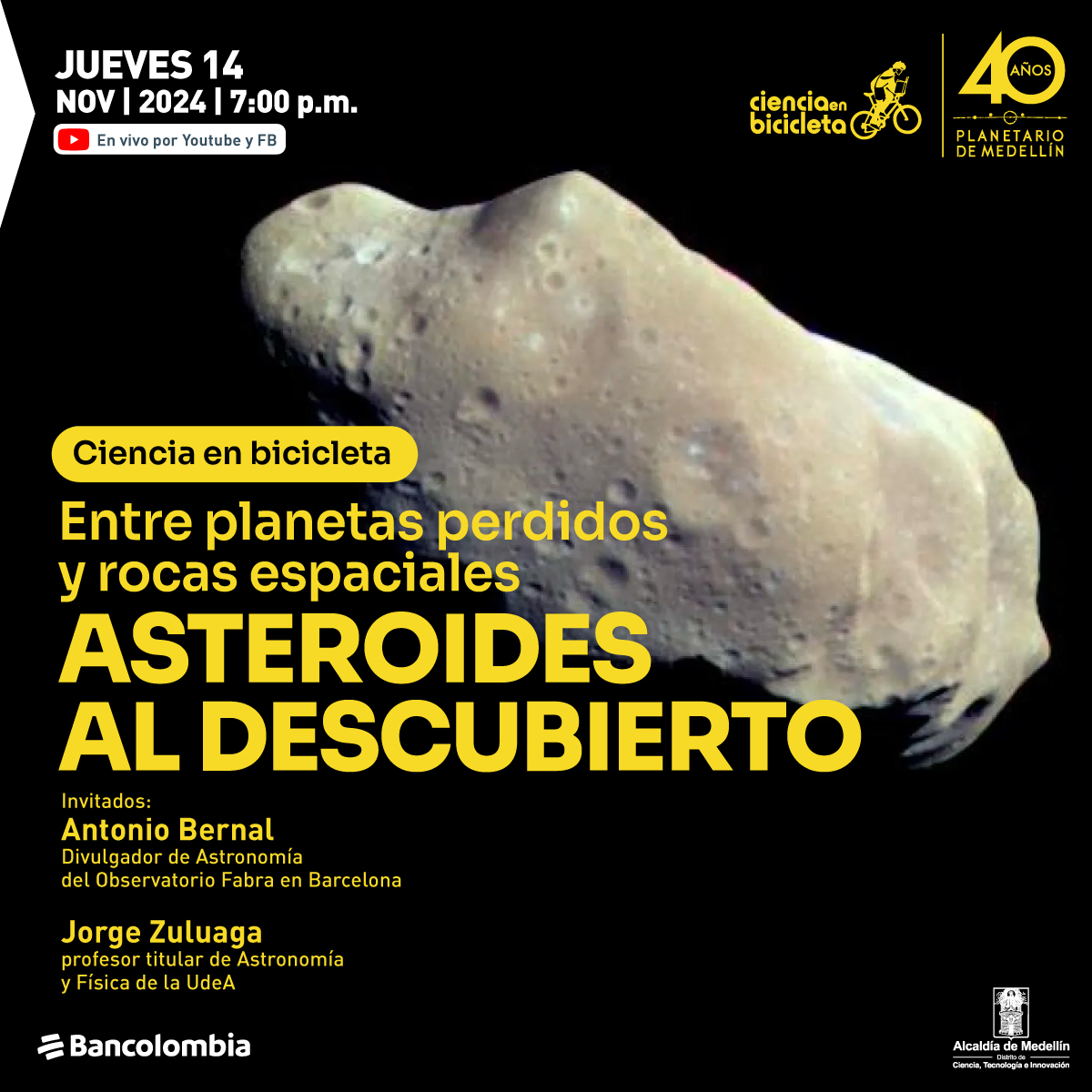 Fotografía. Sobre un fondo negro se ve una roca espacial color crema, de superficie y forma irregular y con cráteres. Al lado derecho un texto: "Ciencia en bicicleta Planetario de Medellín. Entre planetas perdidos y rocas espaciales: asteroides al descubierto. Jueves 14 de Noviembre de 2024, 7 de la noche. Evento virtual. Invitados: Antonio Bernal, divulgador de Astronomía del Observatorio Fabra en Barcelona. Jorge Zuluaga, profesor titular de Astronomía y Física de la UdeA. En vivo por YouTube y Facebook"