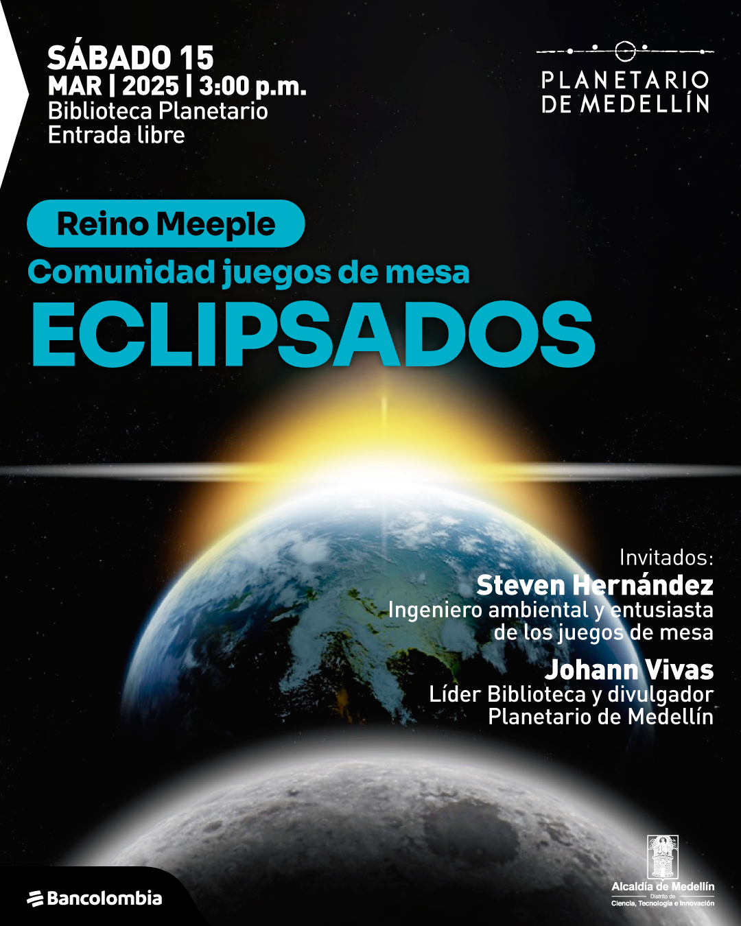 Ilustración. De la parte inferior de la imagen, sale una parte e la Luna, detrás de ella sale la mitad del planeta Tierra, del borde del semicírculo sale un destello de luz amarilla que se extiende hacia arriba. Sobre la imagen un texto que dice: "Sábado quince de marzo de dos mil veinticinco a las 3 de la tarde. Biblioteca Planetario. Entrada libre. Reino Meeple. Comunidad juegos de mesa. Eclipsados. Invitados: Steven Hernández, ingeniero ambiental y entusiasta de los juegos de mesa. Johann Vivas, líder Biblioteca y divulgador Planetario de Medellín".