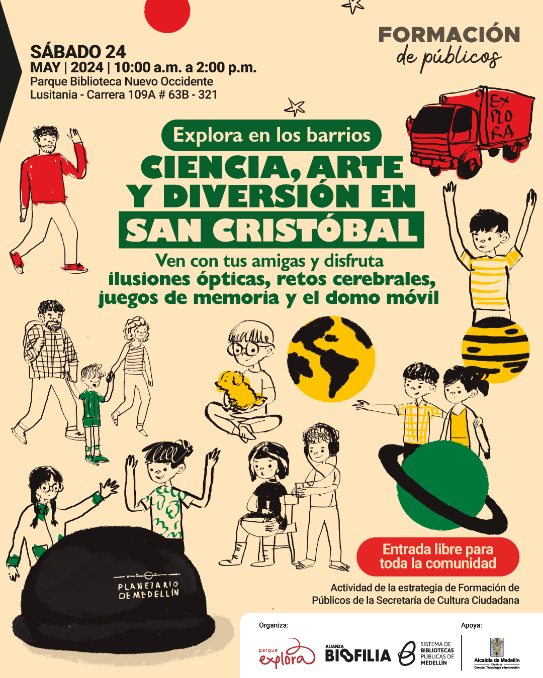 Ilustración. Sobre un fondo beige, hay dibujos de niñas, niños y personas adultas interactuando con elementos científicos y lúdicos como un domo, una esfera terrestre, un perro, planetas y estrellas. En la parte superior izquierda se lee: «Sábado 24 de mayo de 2024 de diez de la mañana a dos de la tarde. Parque Biblioteca Nuevo Occidente. Lusitania - Carrera 109A número 63B - 321. Formación de públicos». En el centro, se lee: «Explora en los barrios. Ciencia, arte y diversión en San Cristóbal. Ven con tus amigas y disfruta ilusiones ópticas, retos cerebrales, juegos de memoria y el domo móvil». En la parte inferior derecha, se encuentra el texto: «Entrada libre para toda la comunidad. Actividad de la estrategia de Formación de Públicos de la Secretaría de Cultura Ciudadana».