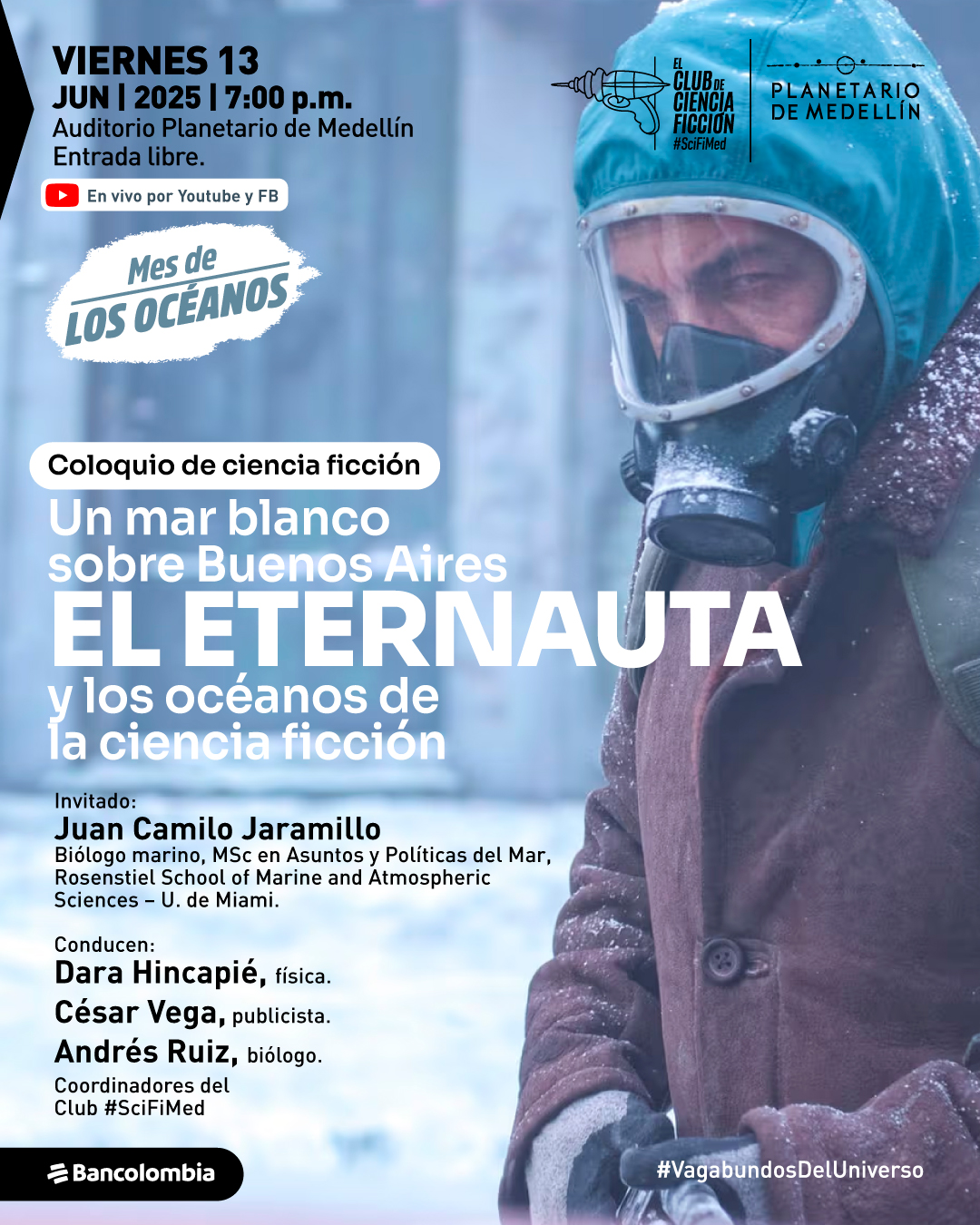 Fotografía. En un entorno nevado, se observa a una persona con capucha azul, abrigo burdeos, guantes y una máscara antigás con visor transparente. En la parte superior izquierda se lee: "Viernes 13 de junio de 2025 a las 7:00 de la noche. Auditorio Planetario de Medellín. Entrada libre. En vivo por YouTube y Facebook. Mes de los océanos. Coloquio de ciencia ficción. Un mar blanco sobre Buenos Aires. El eternauta y los océanos de la ciencia ficción. Invitado: Juan Camilo Jaramillo, biólogo marino, máster en Asuntos y Políticas del Mar, Rosenstiel School of Marine and Atmospheric Sciences – Universidad de Miami. Conducen: Dara Hincapié, física. César Vega, publicista. Andrés Ruiz, biólogo. Coordinadores del Club #SciFiMed". En la esquina inferior derecha se encuentra el texto: "#VagabundosDelUniverso".