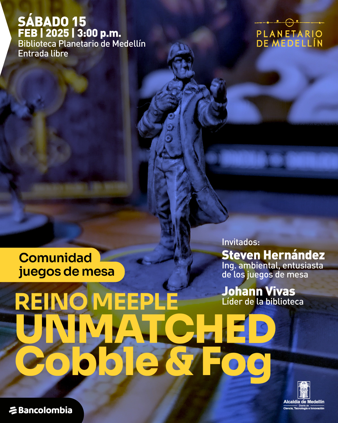 Fotografía de una miniatura de un detective con sombrero y pipa, ubicada sobre una base circular. En el fondo, hay otras miniaturas y una ilustración de un tablero de juego con tonos oscuros y detalles dorados. En la parte superior izquierda, un texto dice: «Sábado 15 de febrero de 2025 a las tres de la tarde. Biblioteca Planetario de Medellín. Entrada libre». En la parte inferior izquierda, dentro de un recuadro, un texto dice: «Comunidad juegos de mesa». En el centro, un texto dice: «Reino Meeple Unmatched Cobble & Fog». En la parte derecha, un texto presenta a los invitados: «Steven Hernández, ingeniero ambiental, entusiasta de los juegos de mesa. Johann Vivas, líder de la biblioteca».