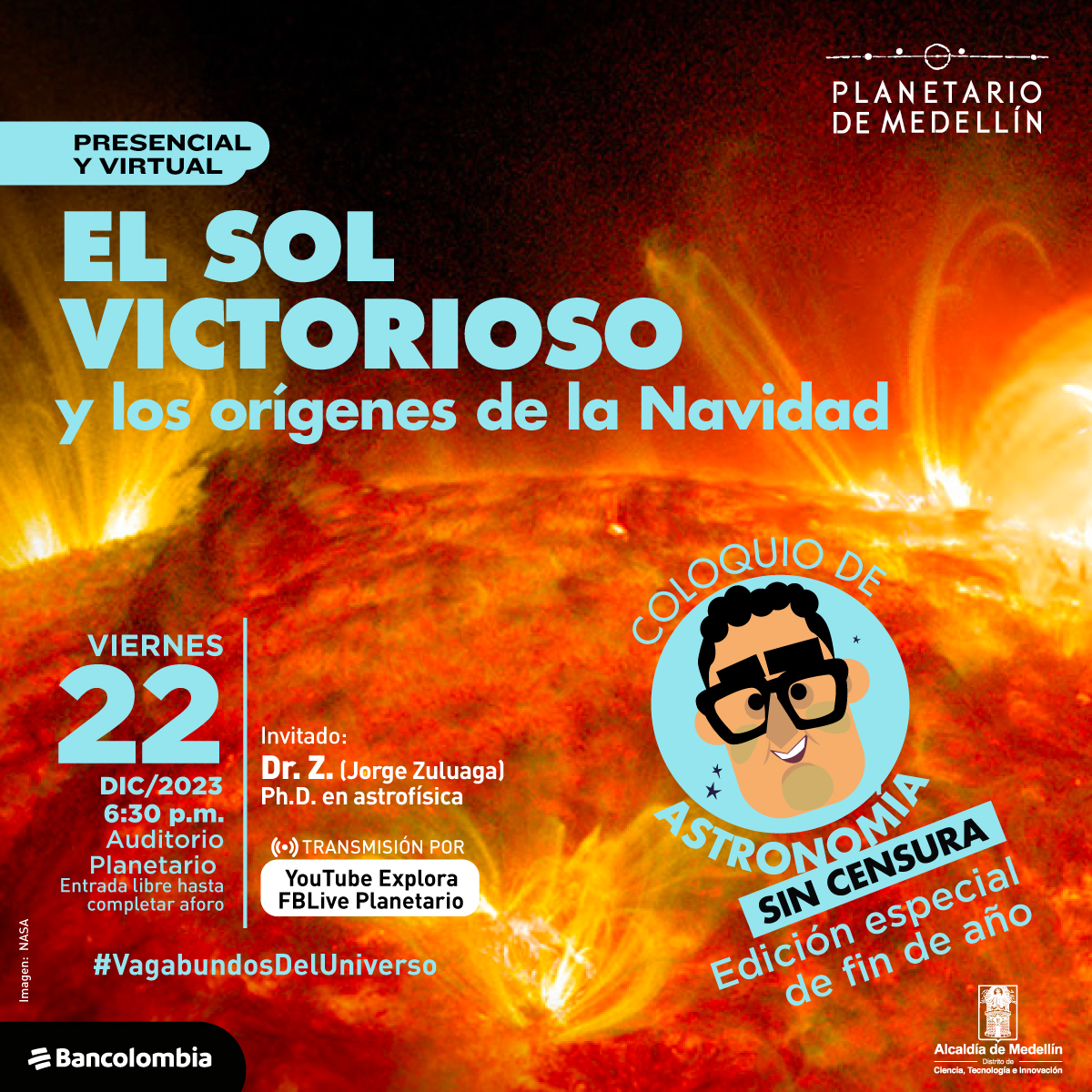 Foto. Una imagen de la superficie del Sol donde se ven arcos de luz. En la parte inferior derecha de la imagen está la caricatura de un hombre crespo con gafas. Sobre la imagen hay texto que dice: "presencial y virtual, el sol victoriosos y los orígenes de la Navidad. Coloquio de Astronomía sin censura. Viernes 22 de diciembre a las seis y media de la tarde en el auditorio del Planetario de Medellín. Invitado: Dr. Z (Jorge Zuluaga), PhD en astrofísica. Transmisión por Youtube de Parque Explora y Facebook Live del Planetario"