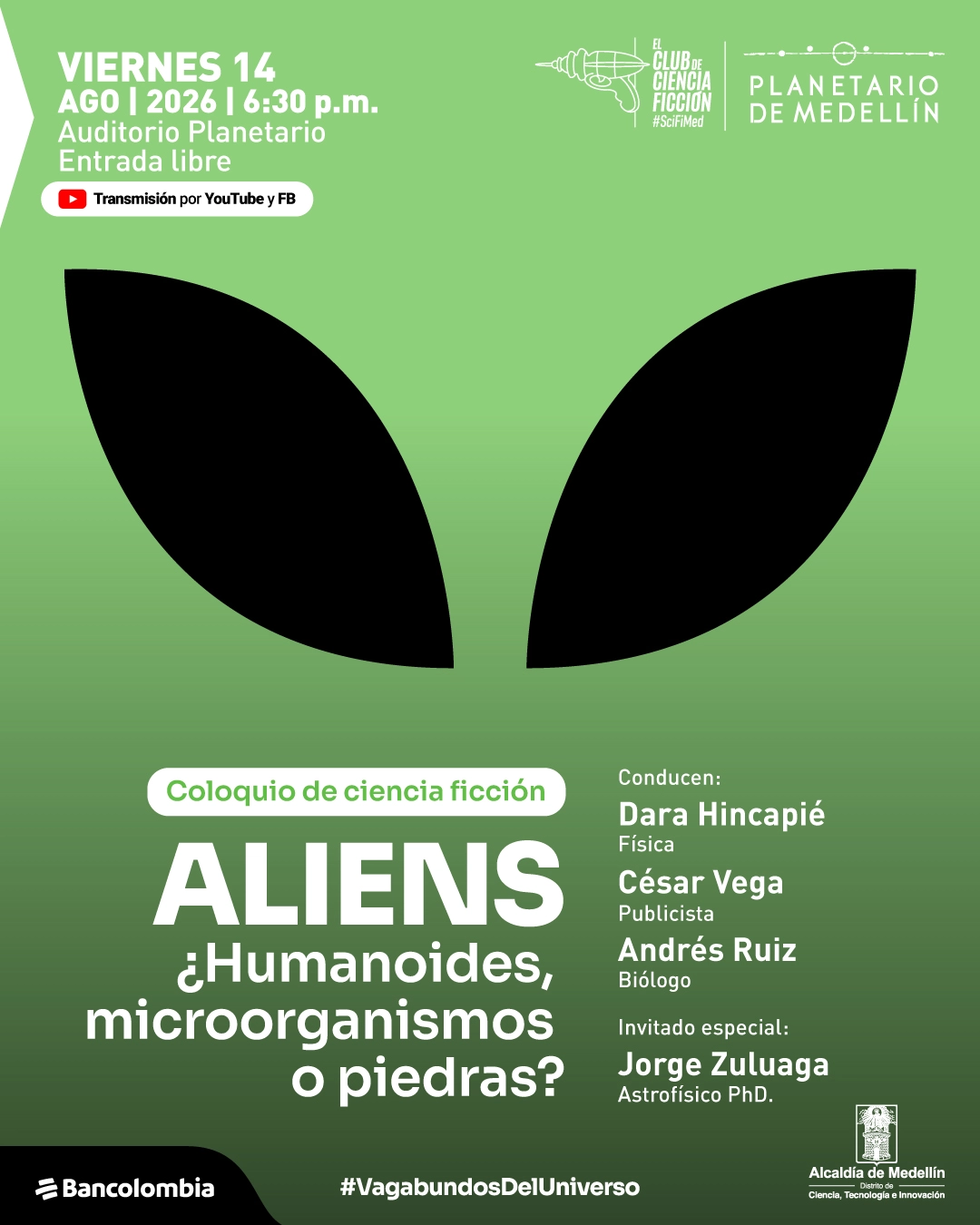 Ilustración. Sobre un fondo verde degradado aparece al centro una figura negra formada por dos grandes óvalos puntiagudos que evocan ojos de un ser extraterrestre. En la parte superior izquierda se lee: «Viernes 14, agosto de 2026, seis y treinta de la tarde. Auditorio Planetario. Entrada libre. Transmisión por YouTube y Facebook». En la parte inferior: «Coloquio de ciencia ficción. Aliens. ¿Humanoides, microorganismos o piedras?». A la derecha: «Conducen: Dara Hincapié, física; César Vega, publicista; Andrés Ruiz, biólogo. Invitado: Jorge Zuluaga, astrofísico, doctor».