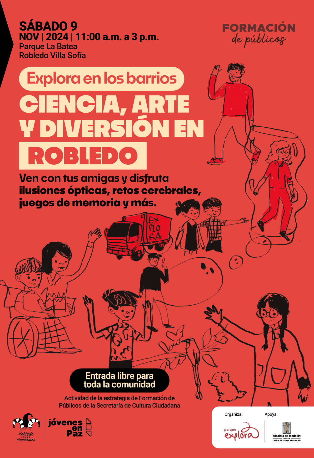 Ilustración. Sobre un fondo rojo, en la parte superior izquierda se lee: "Sábado 9 de noviembre de 2024 | 11 de la mañana a 3 de la tarde. Parque La Batea, Robledo Villa Sofía". Debajo, en un recuadro claro, se encuentra el texto "Explora en los barrios". A continuación, en letras grandes se lee: "Ciencia, arte y diversión en Robledo", con "Robledo" destacado en un recuadro. El texto invita: "Ven con tus amigas y disfruta ilusiones ópticas, retos cerebrales, juegos de memoria y más". En el centro de la imagen, hay un grupo de dibujos en estilo caricaturesco que representan personas de diferentes edades interactuando en actividades de ciencia y arte, junto con un camión rojo con el texto "Explora" en su costado. En la parte inferior, un recuadro negro informa: "Entrada libre para toda la comunidad". En letras más pequeñas se especifica que es una "Actividad de la estrategia de Formación de Públicos de la Secretaría de Cultura Ciudadana".