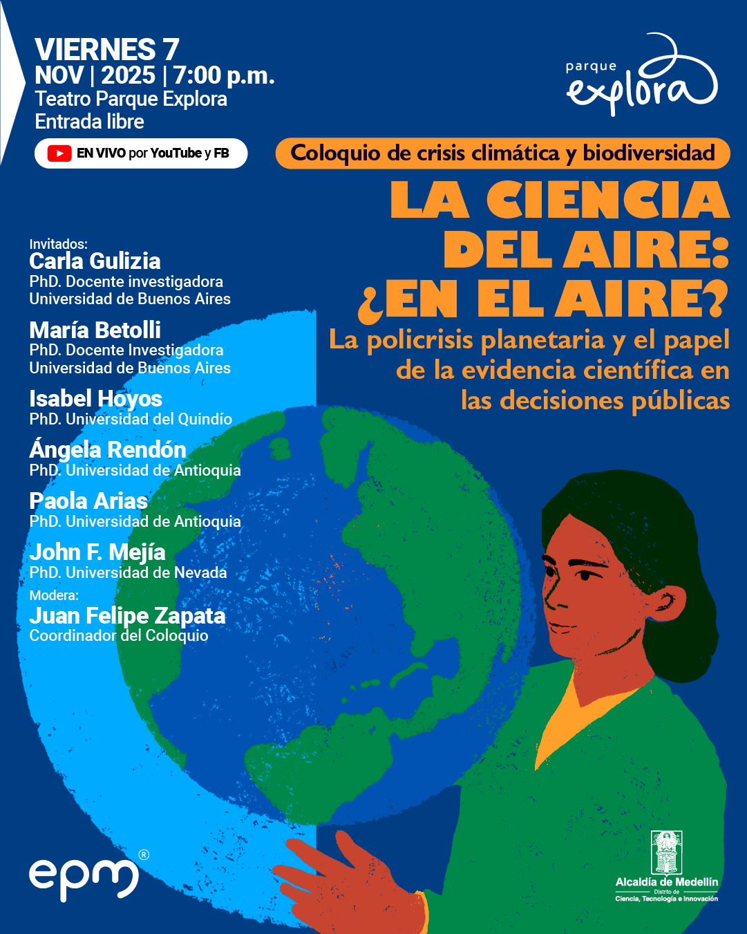 Afiche ilustrado. Sobre un fondo azul oscuro, aparece la figura de una mujer de cabello corto y oscuro, con rostro anaranjado y traje verde, que sostiene un globo terráqueo en tonos azules y verdes. En la parte superior izquierda se lee: “Viernes 7 de noviembre de 2025 a las siete de la noche. Teatro Parque Explora. Entrada libre”. Debajo, un recuadro blanco con el texto: “En vivo por YouTube y Facebook”. En el centro, dentro de una franja naranja, se lee: “Coloquio de crisis climática y biodiversidad”. Más abajo, el título: “La ciencia del aire: ¿en el aire? La policrisis planetaria y el papel de la evidencia científica en las decisiones públicas”. En el costado izquierdo se listan los nombres y afiliaciones de las personas invitadas: Carla Gulizia, María Betolli, Isabel Hoyos, Ángela Rendón, Paola Arias y John F. Mejía. Al final, se indica: “Modera: Juan Felipe Zapata, coordinador del coloquio”.